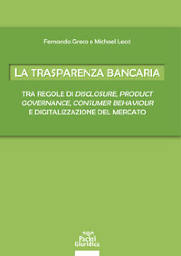 La trasparenza bancaria. Tra regole di disclosure, product governance, consumer behaviour e digitalizzazione del mercato - Fernando Greco - Michael Lecci