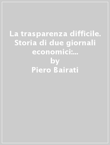 La trasparenza difficile. Storia di due giornali economici: «Il Sole» e «24 Ore» - Salvatore Carrubba - Piero Bairati