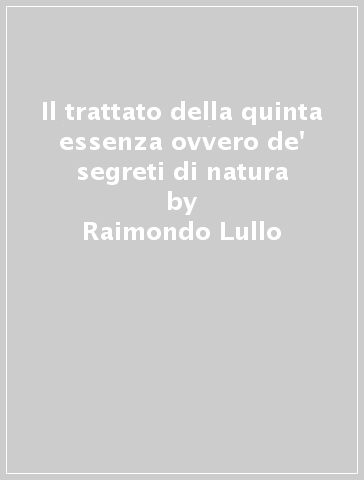 Il trattato della quinta essenza ovvero de' segreti di natura - Raimondo Lullo