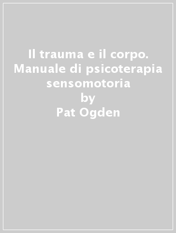 Il trauma e il corpo. Manuale di psicoterapia sensomotoria - Pat Ogden - Kekuni Minton - Claire Pain