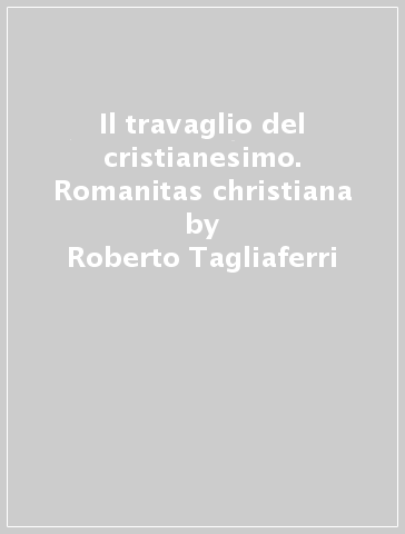 Il travaglio del cristianesimo. Romanitas christiana - Roberto Tagliaferri