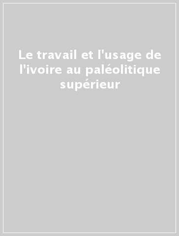 Le travail et l'usage de l'ivoire au paléolitique supérieur