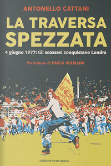 La traversa spezzata. 4 giugno 1977: gli scozzesi conquistano Londra - Antonello Cattani