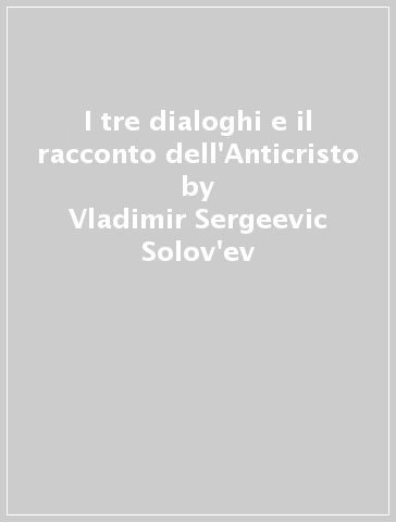 I tre dialoghi e il racconto dell'Anticristo - Vladimir Sergeevic Solov