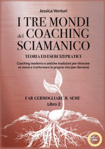 I tre mondi del coaching shamanico. Vol. 2: Far germogliare il seme - Jessica Venturi