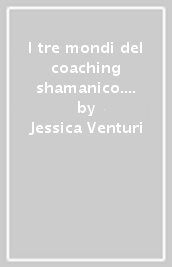I tre mondi del coaching shamanico. Vol. 3