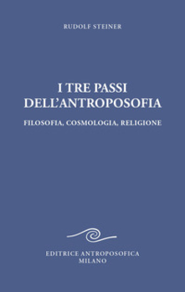 I tre passi dell'antroposofica. Filosofia, cosmologia, religione. Ediz. integrale - Rudolph Steiner