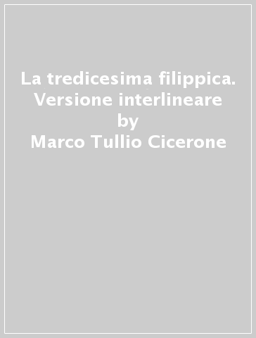 La tredicesima filippica. Versione interlineare - Marco Tullio Cicerone