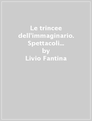 Le trincee dell'immaginario. Spettacoli e spettatori nella grande guerra - Livio Fantina