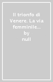 Il trionfo di Venere. La via femminile alla trascendenza. Ediz. italiana, inglese, francese e tedesca. Vol. 1