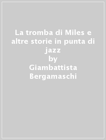 La tromba di Miles e altre storie in punta di jazz - Giambattista Bergamaschi