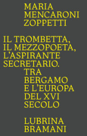 Il trombetta. Il mezzopoeta. L aspirante secretario. Tra Bergamo e l Europa del XVI secolo