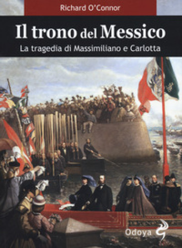 Il trono del Messico. La tragedia di Massimiliano e Carlotta - Richard O