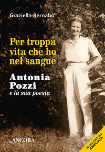 Per troppa vita che ho nel sangue. Antonia Pozzi e la sua poesia - Graziella Bernabò Secchi