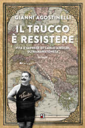 Il trucco è resistere. Vita e imprese di Carlo Airoldi, ultramaratoneta