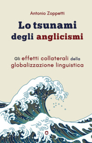 Lo tsunami degli anglicismi. Gli effetti collaterali della globalizzazione linguistica - Antonio Zoppetti