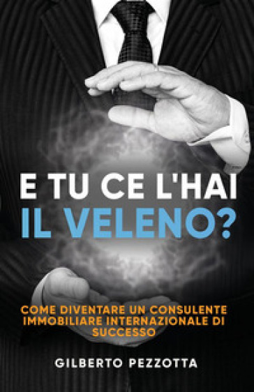 E tu ce l'hai il veleno? Come diventare un consulente immobiliare internazionale di successo. Nuova ediz. - Gilberto Pezzotta