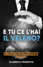 E tu ce l hai il veleno? Come diventare un consulente immobiliare internazionale di successo. Nuova ediz.