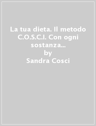 La tua dieta. Il metodo C.O.S.C.I. Con ogni sostanza conservarsi in forma - Sandra Cosci