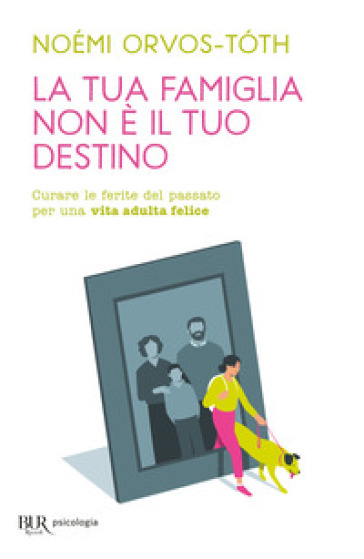 La tua famiglia non è il tuo destino. Curare le ferite del passato per una vita adulta felice - Orvos-Tóth Noémi