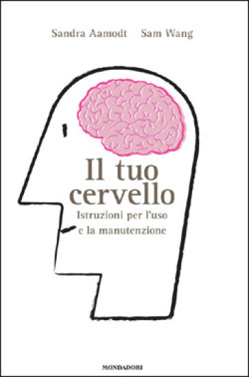 Il tuo cervello. Istruzioni per l'uso e la manutenzione - Sandra Aamodt - Sam Wang