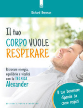 Il tuo corpo vuole respirare. Ritrovare energia, equilibrio e vitalità con la Tecnica Alexander. Il tuo benessere dipende da come respiri. Nuova ediz.