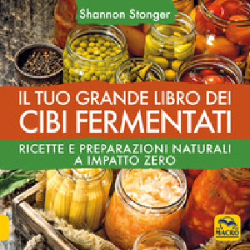 Il tuo grande libro dei cibi fermentati. Ricette e preparazioni naturali a impatto zero - Shannon Stonger