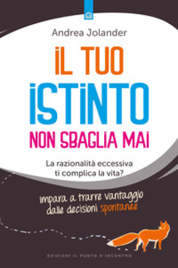 Il tuo istinto non sbaglia mai. La razionalità eccessiva ti complica la vita? Impara a trarre vantaggio dalle decisioni spontanee - Andrea Jolander