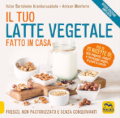 Il tuo latte vegetale fatto in casa. Fresco, non pastorizzato e senza conservanti. Nuova ediz.