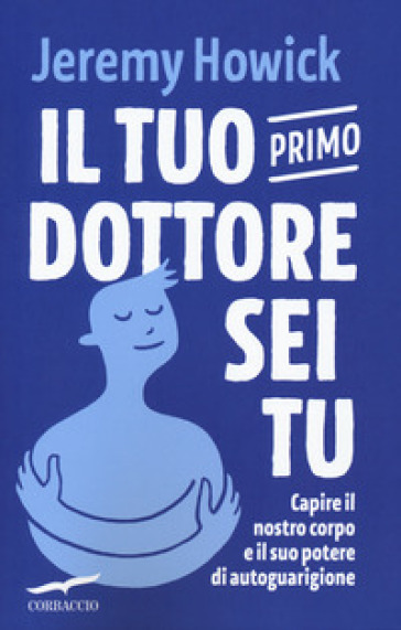 Il tuo primo dottore sei tu. Capire il nostro corpo e il suo potere di autoguarigione - Jeremy Howick