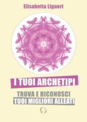 I tuoi archetipi. Trova e riconosci i tuoi migliori alleati