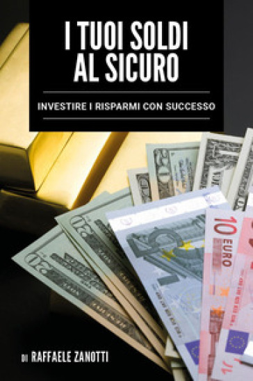 I tuoi soldi al sicuro. Investire i risparmi con successo - Raffaele Zanotti