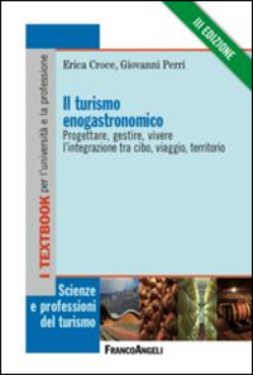 Il turismo enogastronomico. Progettare, gestire, vivere l'integrazione tra cibo, viaggio, territorio - Erica Croce - Giovanni Perri