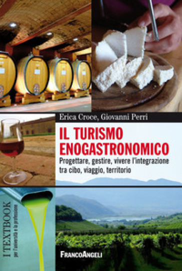 Il turismo enogastronomico. Progettare, gestire, vivere l'integrazione tra cibo, viaggio, territorio - Erica Croce - Giovanni Perri