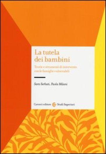 La tutela dei bambini. Teorie e strumenti di intervento con le famiglie vulnerabili - Sara Serbati - Paola Milani