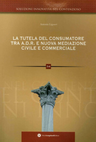 La tutela del consumatore. Risoluzione alternativa delle controversie ADR e nuova mediazione civile commerciale nei rapporti tra consumatori e professionisti - Antonio Liguori