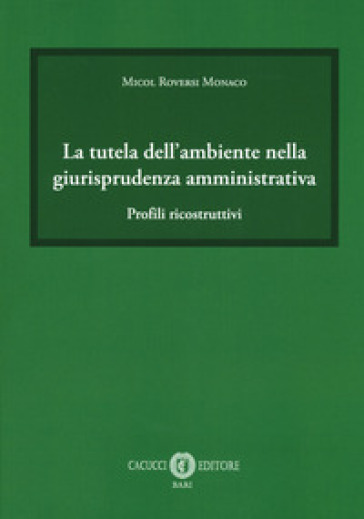 La tutela dell'ambiente nella giurisprudenza amministrativa. Profili ricostruttivi - Micol Roversi Monaco