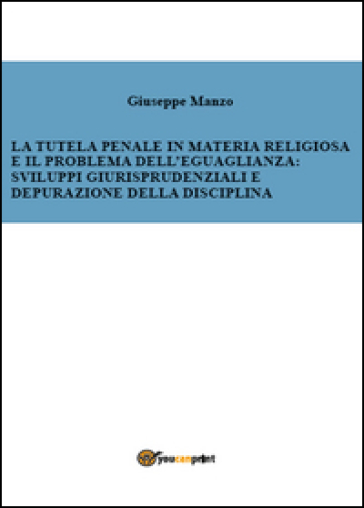 La tutela penale in materia religiosa e il problema dell'eguaglianza: sviluppi giurisprudenziali e depurazione della disciplina - Giuseppe Manzo