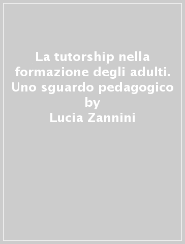 La tutorship nella formazione degli adulti. Uno sguardo pedagogico - Lucia Zannini