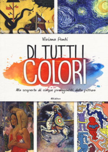 Di tutti i colori. Alla scoperta di cinque protagonisti della pittura. Ediz. a colori - Viviana Ponti