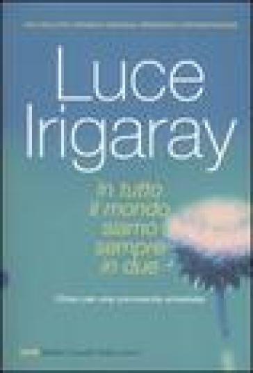 In tutto il mondo siamo sempre in due. Chiave per una convivenza universale - Luce Irigaray