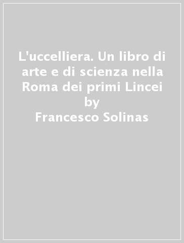 L'uccelliera. Un libro di arte e di scienza nella Roma dei primi Lincei - Francesco Solinas