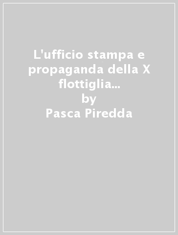 L'ufficio stampa e propaganda della X flottiglia Mas. Persone e vicende - Pasca Piredda