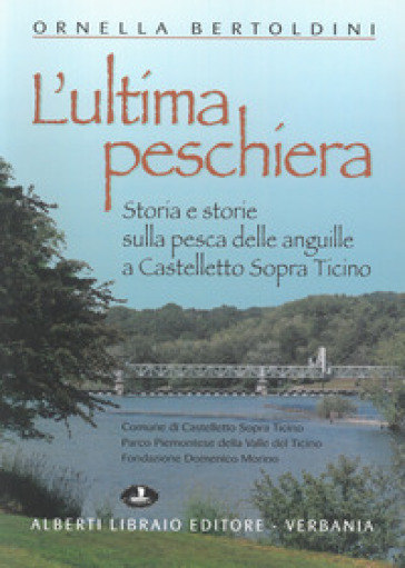 L'ultima Peschiera. Storia e storie sulla pesca delle anguille a Castelletto sopra Ticino - Ornella Bertoldini