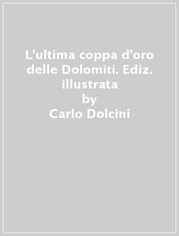 L'ultima coppa d'oro delle Dolomiti. Ediz. illustrata - Carlo Dolcini