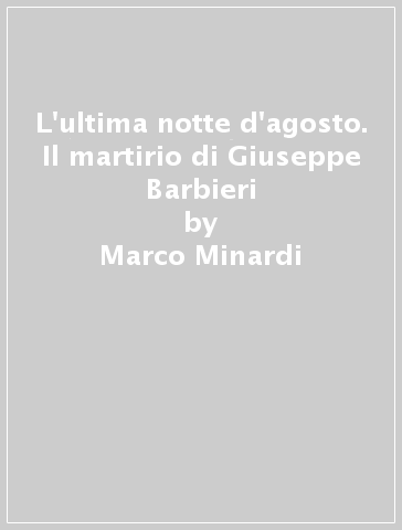 L'ultima notte d'agosto. Il martirio di Giuseppe Barbieri - Marco Minardi