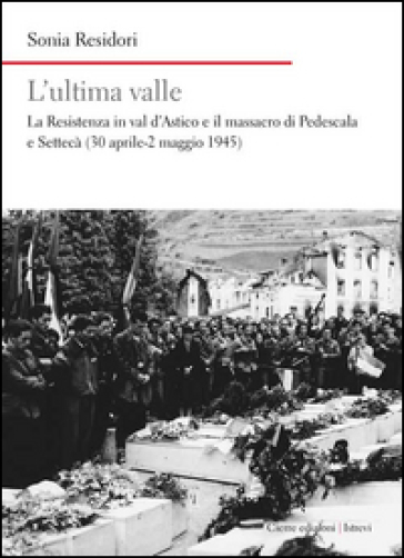 L'ultima valle. La resistenza in val d'Astico e il massacro di Pedescala e Settecà (30 aprile-2 maggio 1945) - Sonia Residori