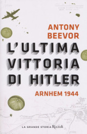 L ultima vittoria di Hitler. Arnhem 1944