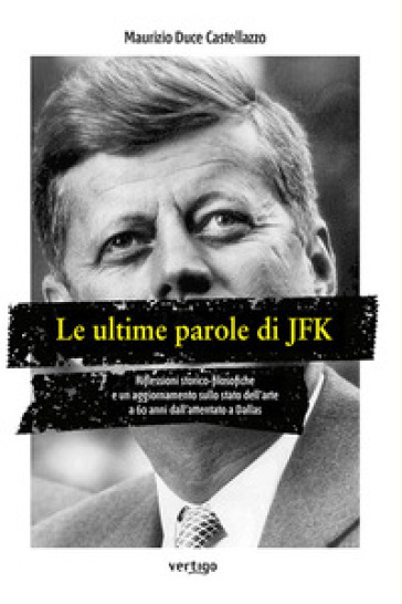 Le ultime parole di JFK. Riflessioni storico-filosofiche e un aggiornamento sullo stato dell'arte a 60 anni dall'attentato a Dallas - Maurizio Duce Castellazzo