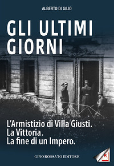 Gli ultimi giorni. L'armistizio di Villa Giusti. La vittoria. La fine di un impero - Alberto Di Gilio